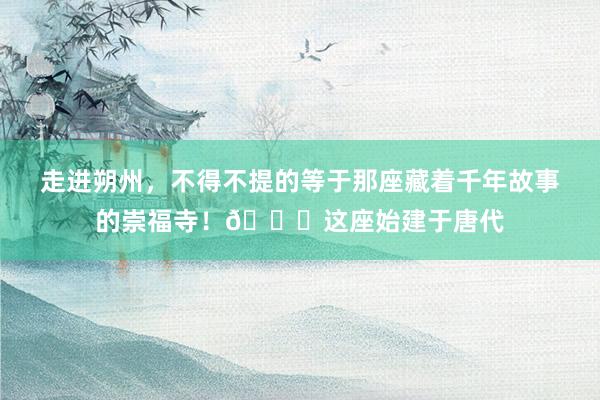 走进朔州，不得不提的等于那座藏着千年故事的崇福寺！🌟这座始建于唐代