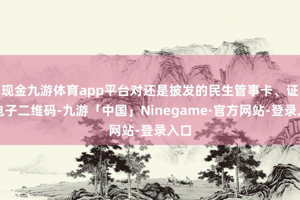 现金九游体育app平台对还是披发的民生管事卡、证、电子二维码-九游「中国」Ninegame·官方网站-登录入口