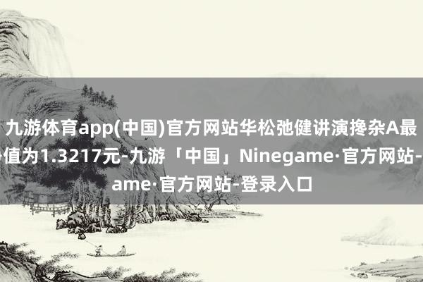 九游体育app(中国)官方网站华松弛健讲演搀杂A最新单元净值为1.3217元-九游「中国」Ninegame·官方网站-登录入口