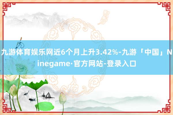 九游体育娱乐网近6个月上升3.42%-九游「中国」Ninegame·官方网站-登录入口