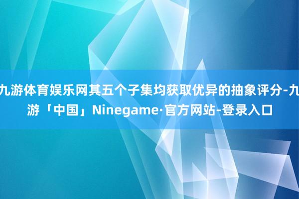 九游体育娱乐网其五个子集均获取优异的抽象评分-九游「中国」Ninegame·官方网站-登录入口