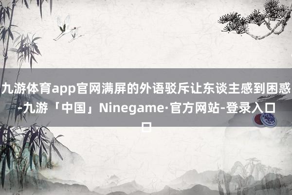 九游体育app官网满屏的外语驳斥让东谈主感到困惑-九游「中国」Ninegame·官方网站-登录入口