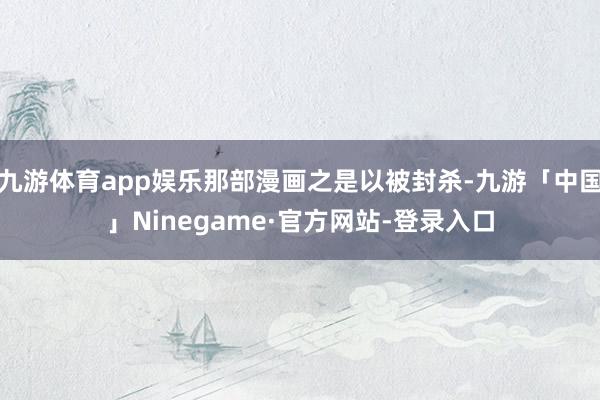九游体育app娱乐那部漫画之是以被封杀-九游「中国」Ninegame·官方网站-登录入口