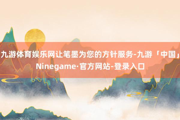 九游体育娱乐网让笔墨为您的方针服务-九游「中国」Ninegame·官方网站-登录入口