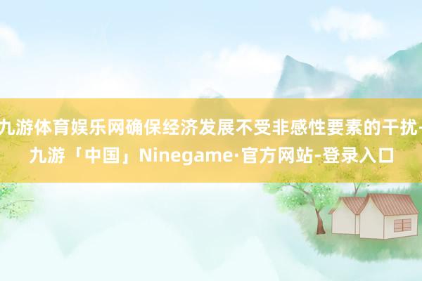 九游体育娱乐网确保经济发展不受非感性要素的干扰-九游「中国」Ninegame·官方网站-登录入口