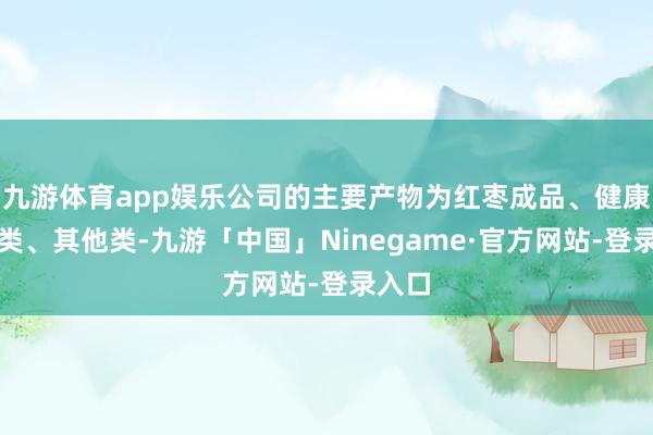 九游体育app娱乐公司的主要产物为红枣成品、健康锁鲜类、其他类-九游「中国」Ninegame·官方网站-登录入口