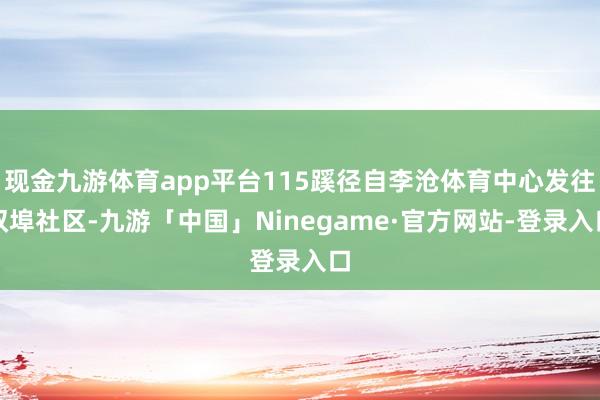 现金九游体育app平台115蹊径自李沧体育中心发往双埠社区-九游「中国」Ninegame·官方网站-登录入口